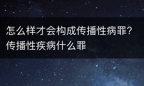 怎么样才会构成传播性病罪? 传播性疾病什么罪