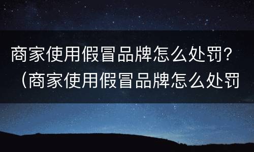 商家使用假冒品牌怎么处罚？（商家使用假冒品牌怎么处罚他）