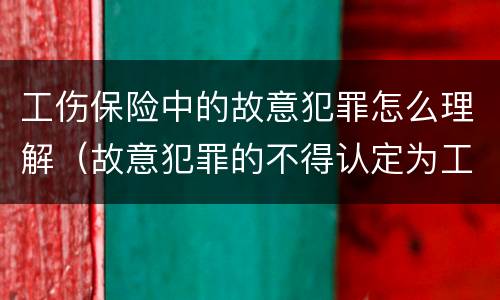工伤保险中的故意犯罪怎么理解（故意犯罪的不得认定为工伤）