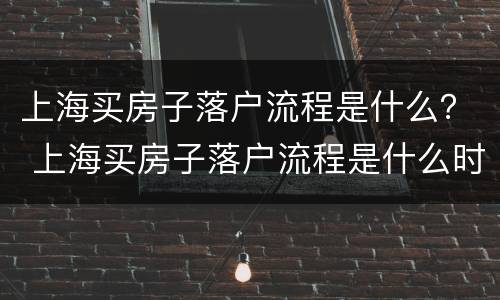 上海买房子落户流程是什么？ 上海买房子落户流程是什么时候开始