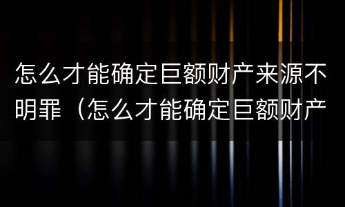 怎么才能确定巨额财产来源不明罪（怎么才能确定巨额财产来源不明罪犯）
