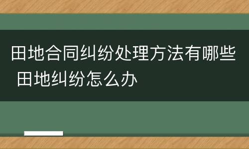 田地合同纠纷处理方法有哪些 田地纠纷怎么办