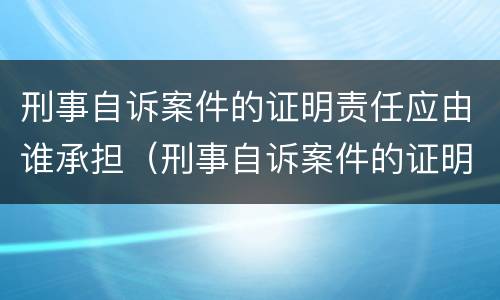 刑事自诉案件的证明责任应由谁承担（刑事自诉案件的证明责任应由谁承担呢）