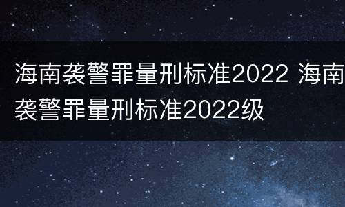 海南袭警罪量刑标准2022 海南袭警罪量刑标准2022级