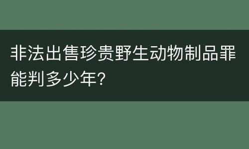 非法出售珍贵野生动物制品罪能判多少年？