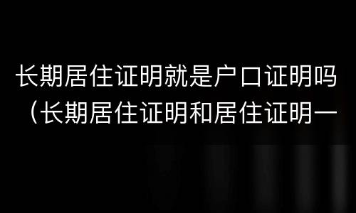 长期居住证明就是户口证明吗（长期居住证明和居住证明一样吗）