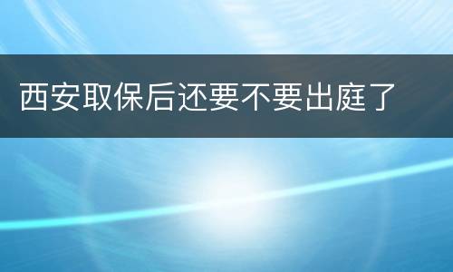 西安取保后还要不要出庭了