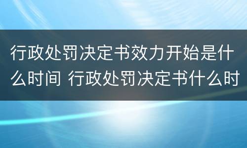 行政处罚决定书效力开始是什么时间 行政处罚决定书什么时候失效