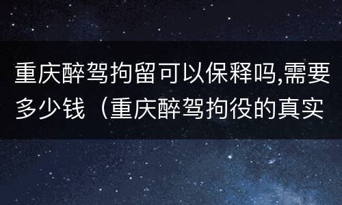 重庆醉驾拘留可以保释吗,需要多少钱（重庆醉驾拘役的真实生活）