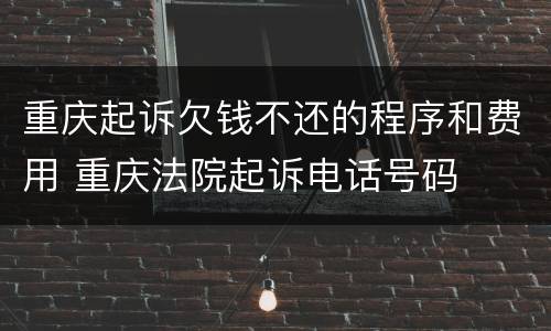 重庆起诉欠钱不还的程序和费用 重庆法院起诉电话号码
