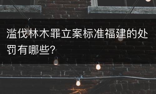 滥伐林木罪立案标准福建的处罚有哪些？