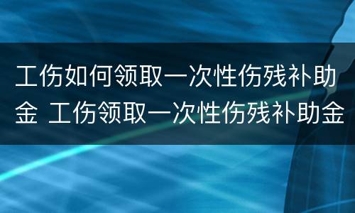 工伤如何领取一次性伤残补助金 工伤领取一次性伤残补助金要单位盖章吗