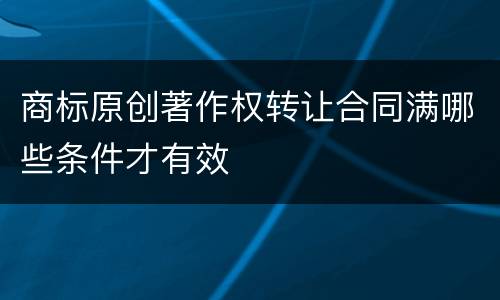 商标原创著作权转让合同满哪些条件才有效