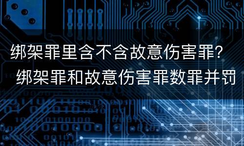 绑架罪里含不含故意伤害罪？ 绑架罪和故意伤害罪数罪并罚