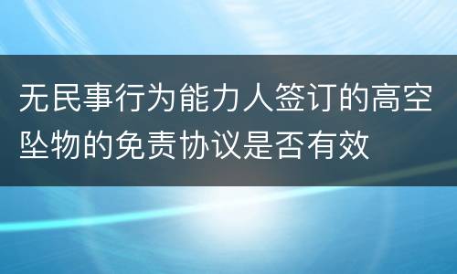 无民事行为能力人签订的高空坠物的免责协议是否有效