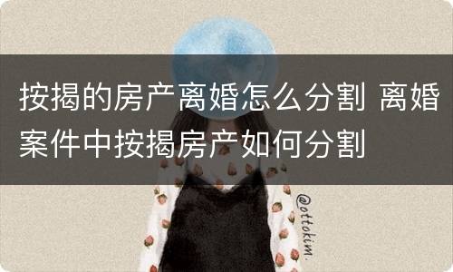按揭的房产离婚怎么分割 离婚案件中按揭房产如何分割