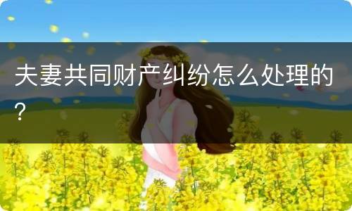 夫妻共同财产纠纷怎么处理的？