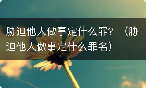 胁迫他人做事定什么罪？（胁迫他人做事定什么罪名）