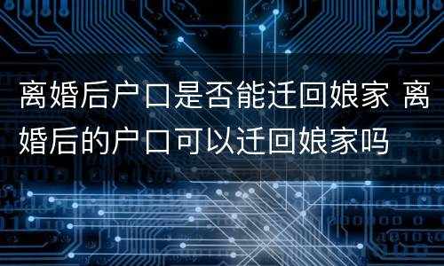 离婚后户口是否能迁回娘家 离婚后的户口可以迁回娘家吗