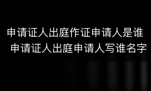 申请证人出庭作证申请人是谁 申请证人出庭申请人写谁名字