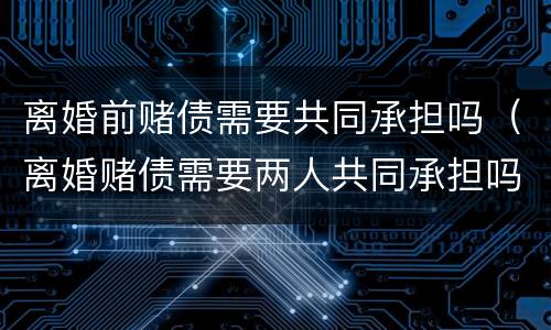 离婚前赌债需要共同承担吗（离婚赌债需要两人共同承担吗）
