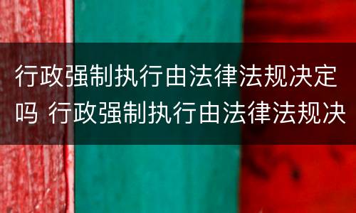行政强制执行由法律法规决定吗 行政强制执行由法律法规决定吗