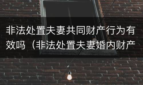 非法处置夫妻共同财产行为有效吗（非法处置夫妻婚内财产）