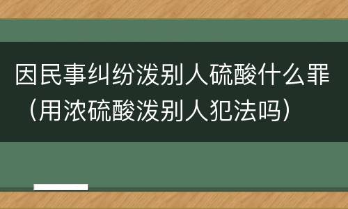 因民事纠纷泼别人硫酸什么罪（用浓硫酸泼别人犯法吗）