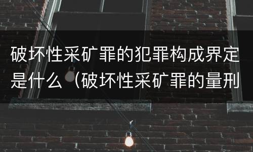 破坏性采矿罪的犯罪构成界定是什么（破坏性采矿罪的量刑）