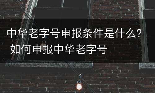中华老字号申报条件是什么？ 如何申报中华老字号