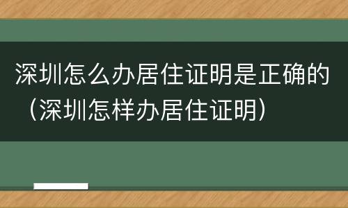 深圳怎么办居住证明是正确的（深圳怎样办居住证明）