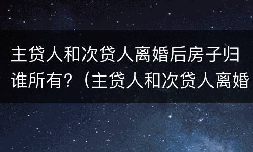 主贷人和次贷人离婚后房子归谁所有?（主贷人和次贷人离婚后买房,算几套）