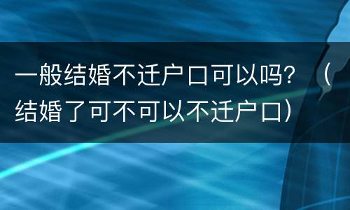 一般结婚不迁户口可以吗？（结婚了可不可以不迁户口）