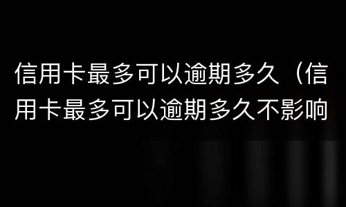 信用卡最多可以逾期多久（信用卡最多可以逾期多久不影响征信）