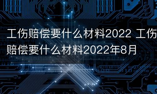 工伤赔偿要什么材料2022 工伤赔偿要什么材料2022年8月