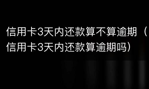 信用卡3天内还款算不算逾期（信用卡3天内还款算逾期吗）