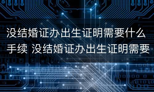 没结婚证办出生证明需要什么手续 没结婚证办出生证明需要什么手续吗