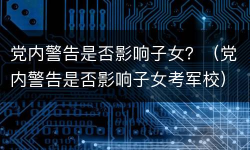 党内警告是否影响子女？（党内警告是否影响子女考军校）