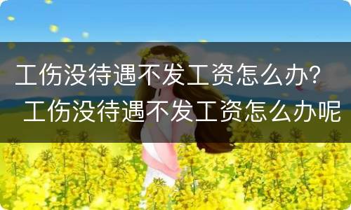 工伤没待遇不发工资怎么办？ 工伤没待遇不发工资怎么办呢