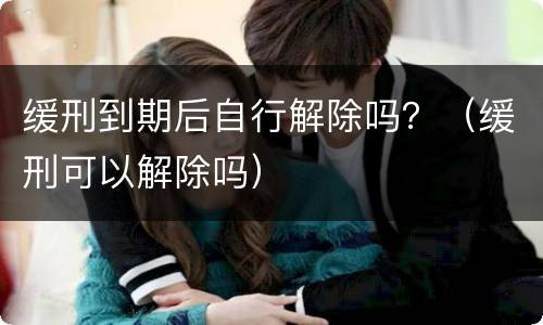 缓刑到期后自行解除吗？（缓刑可以解除吗）