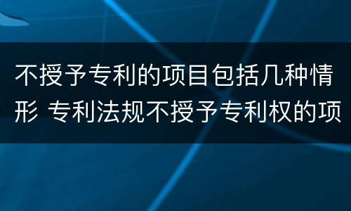 不授予专利的项目包括几种情形 专利法规不授予专利权的项目包括