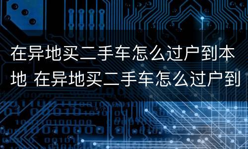 在异地买二手车怎么过户到本地 在异地买二手车怎么过户到本地去