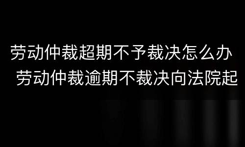 劳动仲裁超期不予裁决怎么办 劳动仲裁逾期不裁决向法院起诉