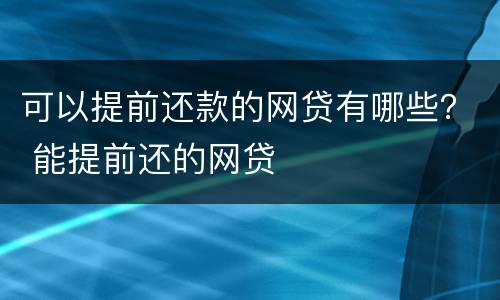 可以提前还款的网贷有哪些？ 能提前还的网贷