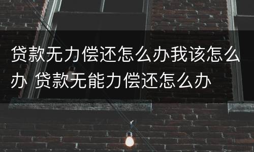 贷款无力偿还怎么办我该怎么办 贷款无能力偿还怎么办