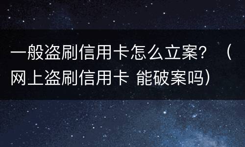 一般盗刷信用卡怎么立案？（网上盗刷信用卡 能破案吗）