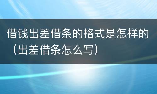 借钱出差借条的格式是怎样的（出差借条怎么写）