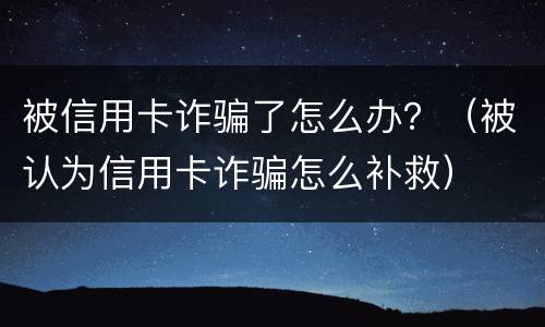 被信用卡诈骗了怎么办？（被认为信用卡诈骗怎么补救）