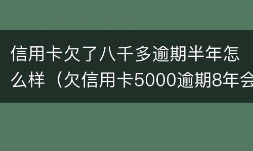 信用卡欠了八千多逾期半年怎么样（欠信用卡5000逾期8年会怎么样）