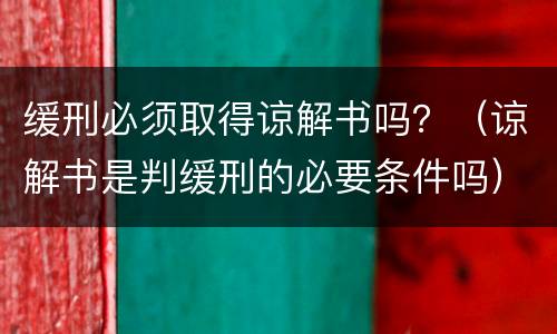 缓刑必须取得谅解书吗？（谅解书是判缓刑的必要条件吗）